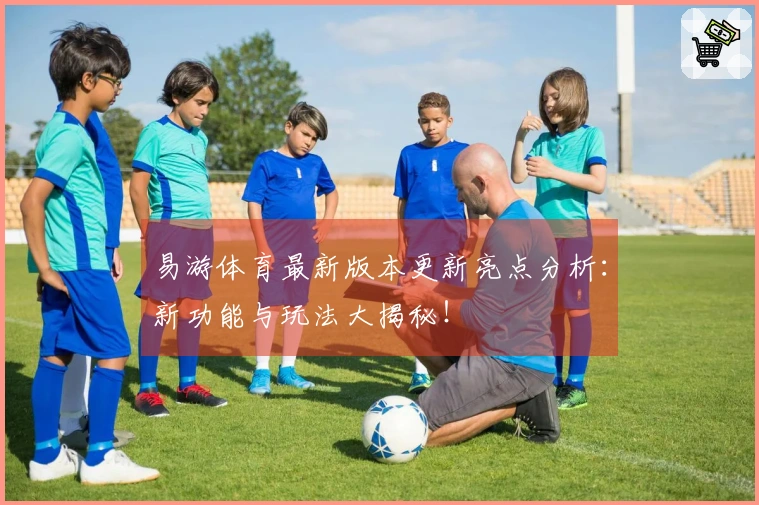 易游体育最新版本更新亮点分析：新功能与玩法大揭秘！