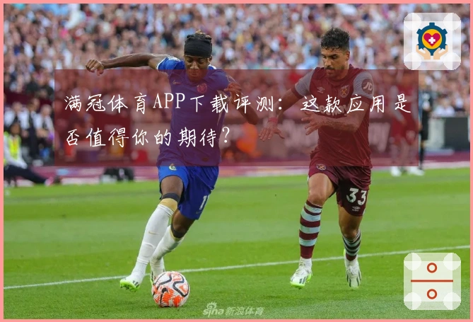 满冠体育APP下载评测：这款应用是否值得你的期待？
