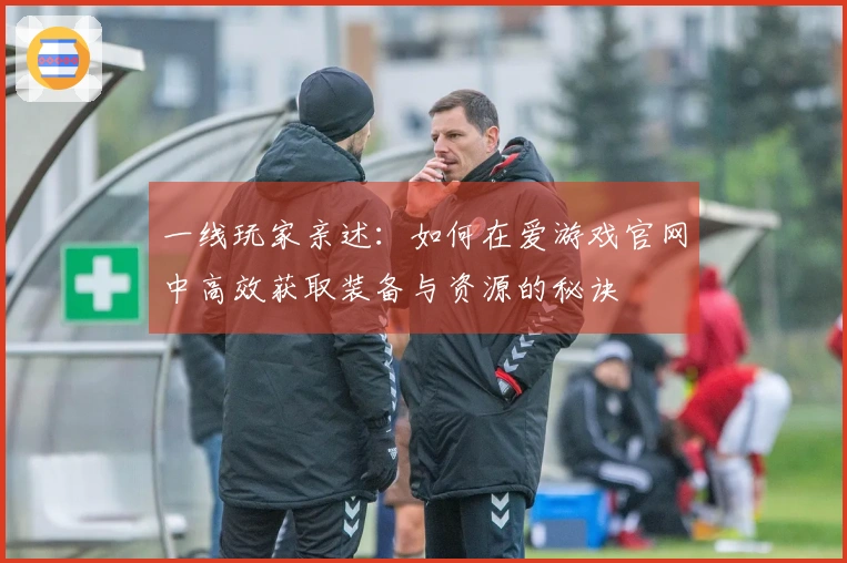 一线玩家亲述:如何在爱游戏官网中高效获取装备与资源的秘诀