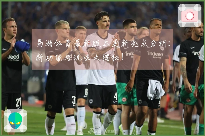 易游体育最新版本更新亮点分析：新功能与玩法大揭秘！