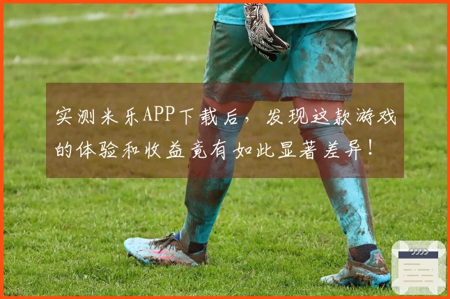 实测米乐APP下载后，发现这款游戏的体验和收益竟有如此显著差异！