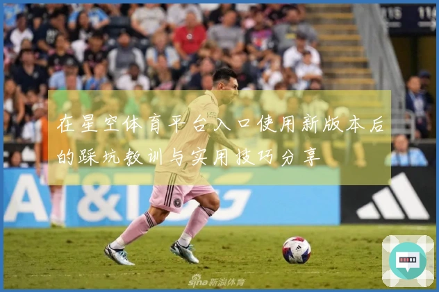在星空体育平台入口使用新版本后的踩坑教训与实用技巧分享