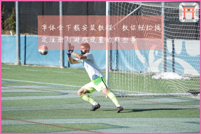 华体会下载安装教程，教你轻松搞定注册与游戏设置的那些事