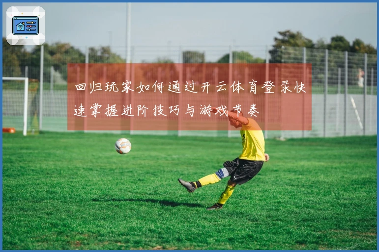 回归玩家如何通过开云体育登录快速掌握进阶技巧与游戏节奏