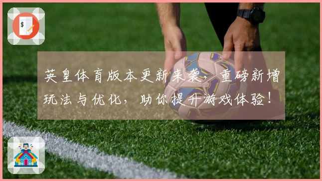 英皇体育版本更新来袭，重磅新增玩法与优化，助你提升游戏体验！