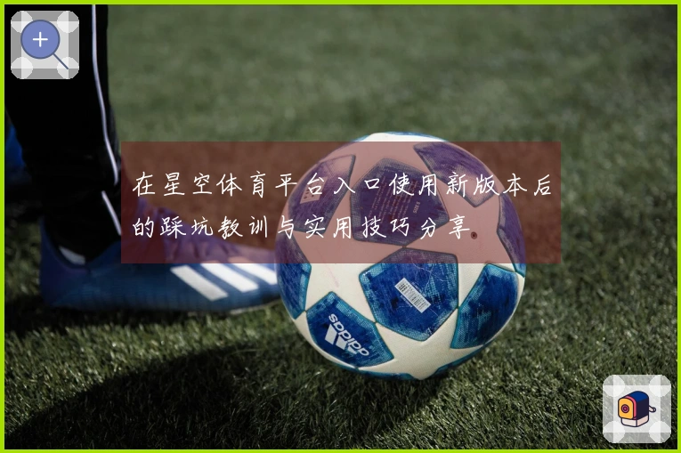 在星空体育平台入口使用新版本后的踩坑教训与实用技巧分享