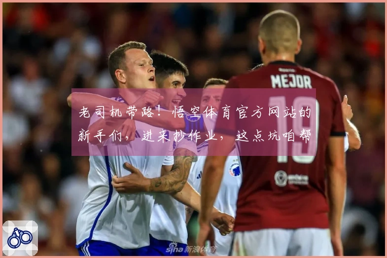 老司机带路!悟空体育官方网站的新手们,进来抄作业,这点坑咱帮你避开了!