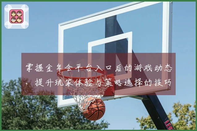 掌握金年会平台入口后的游戏动态，提升玩家体验与策略选择的技巧分享