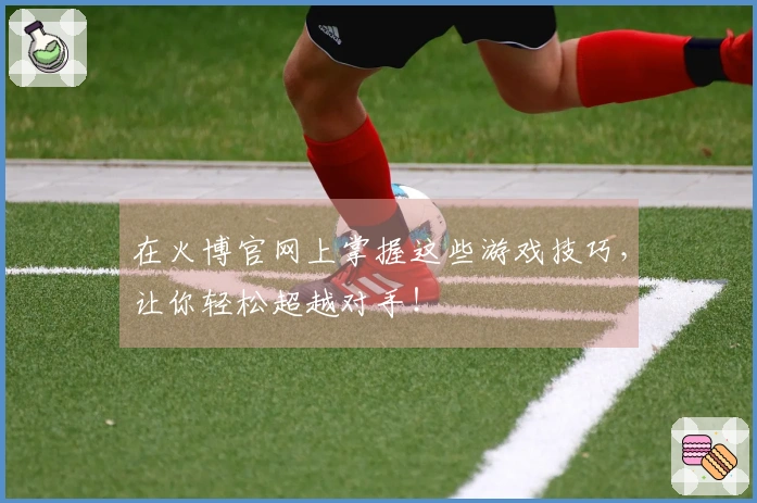 在火博官网上掌握这些游戏技巧，让你轻松超越对手！