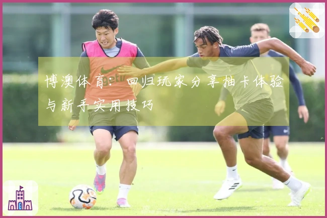 博澳体育：回归玩家分享抽卡体验与新手实用技巧