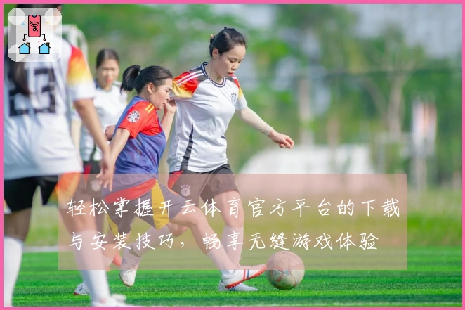 轻松掌握开云体育官方平台的下载与安装技巧，畅享无缝游戏体验