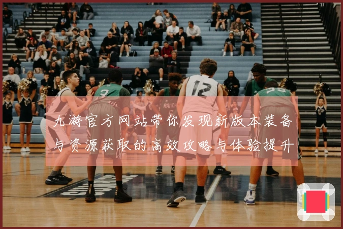 九游官方网站带你发现新版本装备与资源获取的高效攻略与体验提升心得