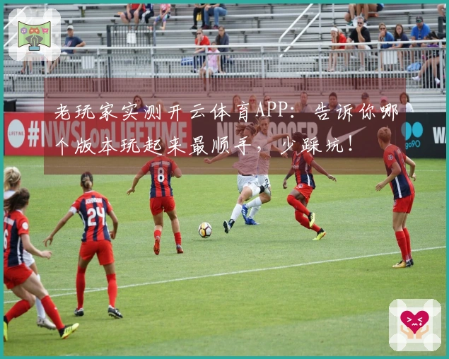 老玩家实测开云体育APP：告诉你哪个版本玩起来最顺手，少踩坑！