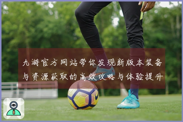 九游官方网站带你发现新版本装备与资源获取的高效攻略与体验提升心得