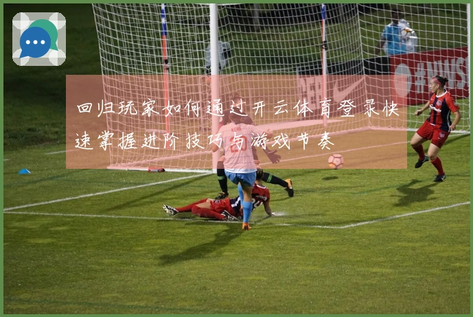回归玩家如何通过开云体育登录快速掌握进阶技巧与游戏节奏