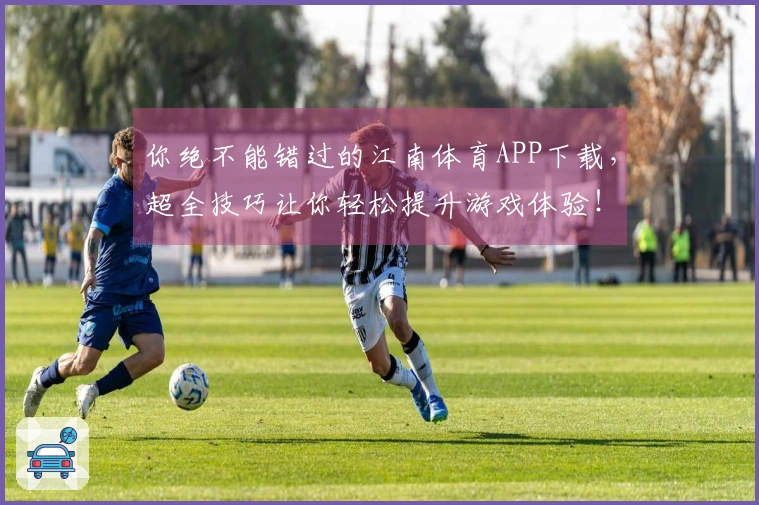 你绝不能错过的江南体育APP下载，超全技巧让你轻松提升游戏体验！