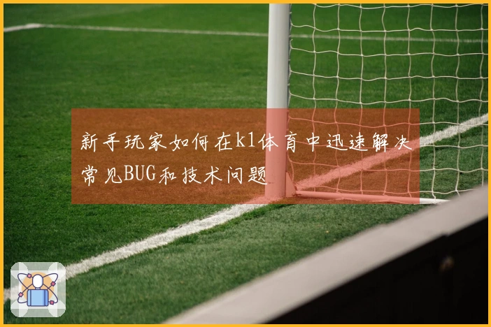 新手玩家如何在k1体育中迅速解决常见BUG和技术问题