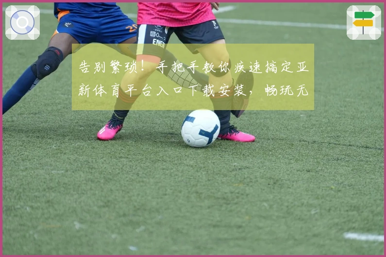 告别繁琐！手把手教你疾速搞定亚新体育平台入口下载安装，畅玩无忧新篇章