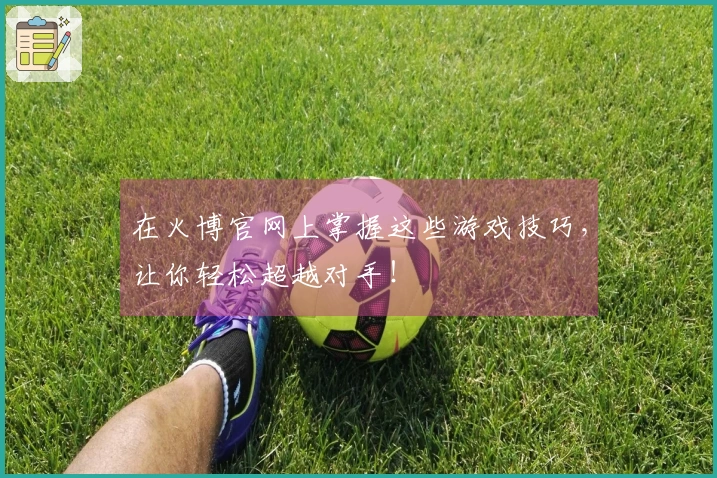 在火博官网上掌握这些游戏技巧，让你轻松超越对手！