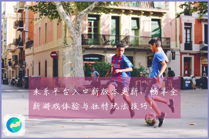 米乐平台入口新版本更新,畅享全新游戏体验与独特玩法技巧!